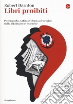 Libri proibiti. Pornografia, satira e utopia all'origine della Rivoluzione francese libro