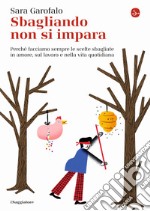 Sbagliando non si impara. Perché facciamo sempre le scelte sbagliate in amore, sul lavoro e nella vita quotidiana