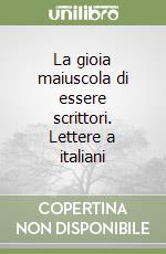 La gioia maiuscola di essere scrittori. Lettere a italiani