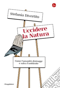 Uccidere la Natura. Come l'umanità distrugge e salva l'ambiente libro
