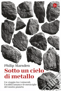 Sotto un cielo di metallo. Un viaggio tra i minerali, l'avidità umana e le meraviglie del nostro pianeta libro