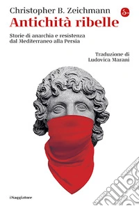 Antichità ribelle. Storie di anarchia e resistenza dal Mediterraneo alla Persia libro