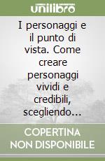 I personaggi e il punto di vista. Come creare personaggi vividi e credibili, scegliendo l'angolazione più efficace per raccontare una storia libro