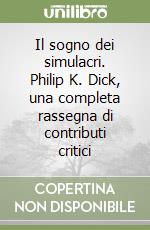 Il sogno dei simulacri. Philip K. Dick, una completa rassegna di contributi critici