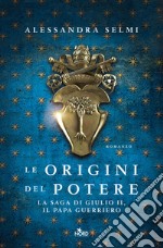 Le origini del potere. La saga di Giulio II, il papa guerriero libro