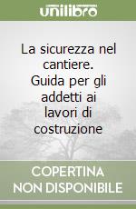 La sicurezza nel cantiere. Guida per gli addetti ai lavori di costruzione