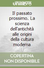 Il passato prossimo. La scienza dell'antichità alle origini della cultura moderna