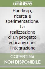 Handicap, ricerca e sperimentazione. La realizzazione di un progetto educativo per l'integrazione libro