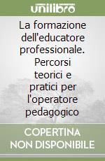 La formazione dell'educatore professionale. Percorsi teorici e pratici per l'operatore pedagogico libro