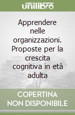 Apprendere nelle organizzazioni. Proposte per la crescita cognitiva in età adulta libro