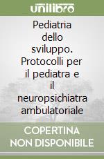 Pediatria dello sviluppo. Protocolli per il pediatra e il neuropsichiatra ambulatoriale libro