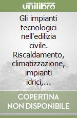 Gli impianti tecnologici nell'edilizia civile. Riscaldamento, climatizzazione, impianti idrici, sanitari, elettrici e di comunicazione