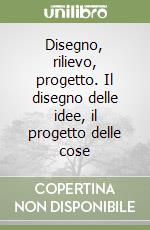 Disegno, rilievo, progetto. Il disegno delle idee, il progetto delle cose