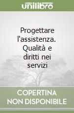 Progettare l'assistenza. Qualità e diritti nei servizi