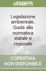 Legislazione ambientale. Guida alla normativa statale e regionale