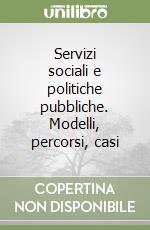 Servizi sociali e politiche pubbliche. Modelli, percorsi, casi libro