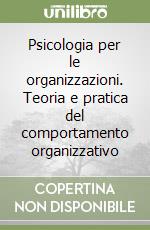 Psicologia per le organizzazioni. Teoria e pratica del comportamento organizzativo libro