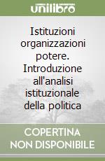 Istituzioni organizzazioni potere. Introduzione all'analisi istituzionale della politica libro