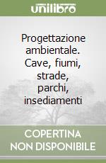 Progettazione ambientale. Cave, fiumi, strade, parchi, insediamenti libro