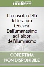 La nascita della letteratura tedesca. Dall'umanesimo agli albori dell'illuminismo libro