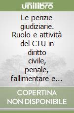 Le perizie giudiziarie. Ruolo e attività del CTU in diritto civile, penale, fallimentare e amministrativo libro