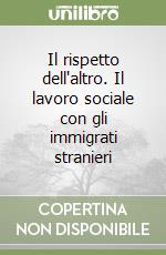 Il rispetto dell'altro. Il lavoro sociale con gli immigrati stranieri libro