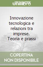 Innovazione tecnologica e relazioni tra imprese. Teoria e prassi libro