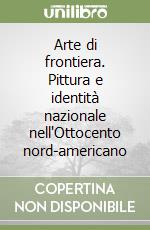 Arte di frontiera. Pittura e identità nazionale nell'Ottocento nord-americano libro