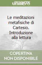 Le meditazioni metafisiche di Cartesio. Introduzione alla lettura