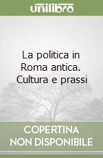 La politica in Roma antica. Cultura e prassi libro