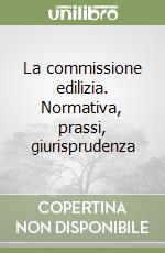 La commissione edilizia. Normativa, prassi, giurisprudenza libro