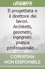 Il progettista e il direttore dei lavori. Architetti, geometri, ingegneri: pratica professionale e responsabilità libro