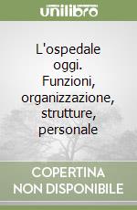 L'ospedale oggi. Funzioni, organizzazione, strutture, personale