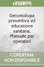 Gerontologia preventiva ed educazione sanitaria. Manuale per operatori