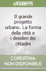 Il grande progetto urbano. La forma della città e i desideri dei cittadini libro