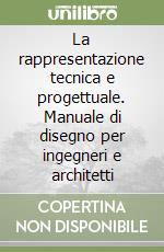 La rappresentazione tecnica e progettuale. Manuale di disegno per ingegneri e architetti