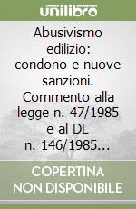 Abusivismo edilizio: condono e nuove sanzioni. Commento alla legge n. 47/1985 e al DL n. 146/1985 convertito in legge 298/1985