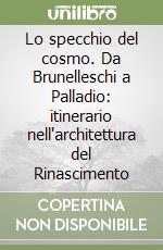 Lo specchio del cosmo. Da Brunelleschi a Palladio: itinerario nell'architettura del Rinascimento libro