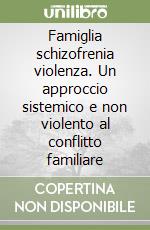 Famiglia schizofrenia violenza. Un approccio sistemico e non violento al conflitto familiare