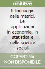 Il linguaggio delle matrici. Le applicazioni in economia, in statistica e nelle scienze sociali