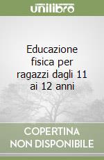 Educazione fisica per ragazzi dagli 11 ai 12 anni libro