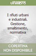 I rifiuti urbani e industriali. Gestione, smaltimento, normativa libro