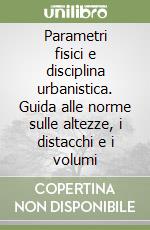 Parametri fisici e disciplina urbanistica. Guida alle norme sulle altezze, i distacchi e i volumi libro