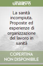 La sanità incompiuta. Proposte ed esperienze di organizzazione del lavoro in sanità libro