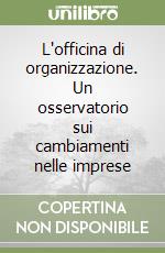 L'officina di organizzazione. Un osservatorio sui cambiamenti nelle imprese libro