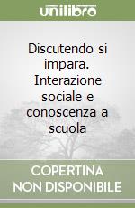 Discutendo si impara. Interazione sociale e conoscenza a scuola