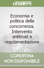 Economia e politica della concorrenza. Intervento antitrust e regolamentazione libro