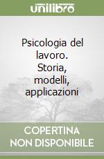 Psicologia del lavoro. Storia, modelli, applicazioni libro