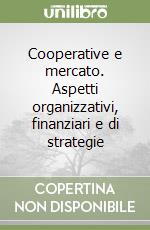 Cooperative e mercato. Aspetti organizzativi, finanziari e di strategie libro