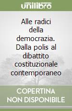 Alle radici della democrazia. Dalla polis al dibattito costituzionale contemporaneo libro